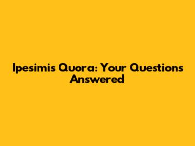 Ipesimis Quora: Your Questions Answered