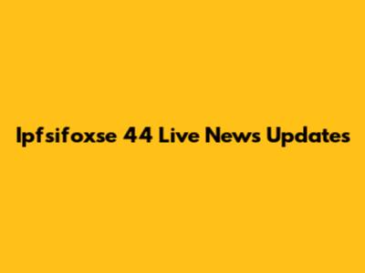 Ipfsifoxse 44 Live News Updates