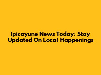 Ipicayune News Today: Stay Updated On Local Happenings