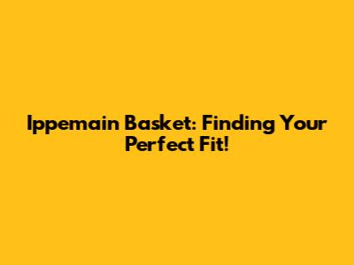 Ippemain Basket: Finding Your Perfect Fit!