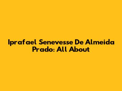 Iprafael Senevesse De Almeida Prado: All About