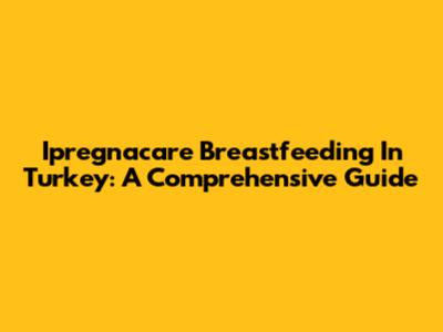 Ipregnacare Breastfeeding In Turkey: A Comprehensive Guide