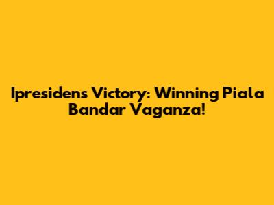 Ipresiden's Victory: Winning Piala Bandar Vaganza!