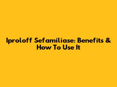 Iproloff Sefamiliase: Benefits & How To Use It
