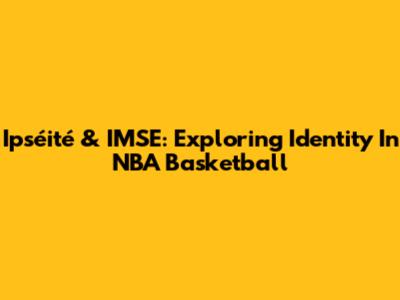 Ipséité & IMSE: Exploring Identity In NBA Basketball