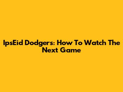 IpsEid Dodgers: How To Watch The Next Game