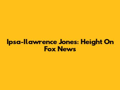 Ipsa-Ilawrence Jones: Height On Fox News