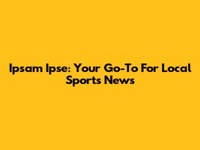 Ipsam Ipse: Your Go-To For Local Sports News