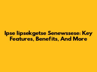 Ipse Iipsekgetse Senewssese: Key Features, Benefits, And More