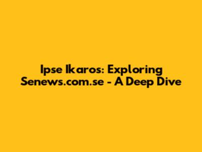 Ipse Ikaros: Exploring Senews.com.se - A Deep Dive