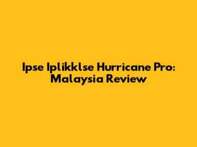 Ipse Iplikklse Hurricane Pro: Malaysia Review