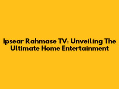 Ipsear Rahmase TV: Unveiling The Ultimate Home Entertainment