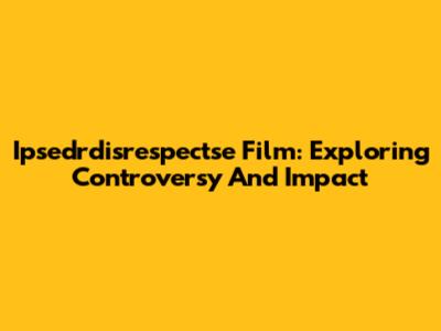 Ipsedrdisrespectse Film: Exploring Controversy And Impact