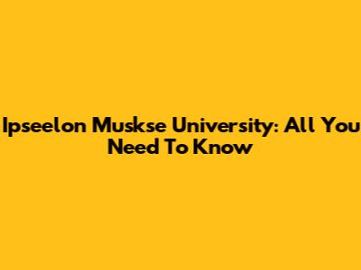 Ipseelon Muskse University: All You Need To Know