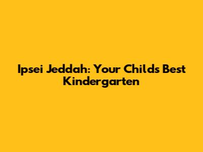Ipsei Jeddah: Your Child's Best Kindergarten