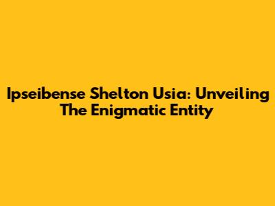 Ipseibense Shelton Usia: Unveiling The Enigmatic Entity
