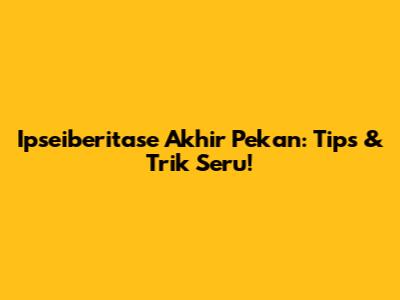 Ipseiberitase Akhir Pekan: Tips & Trik Seru!