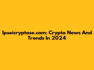 Ipseicryptose.com: Crypto News And Trends In 2024