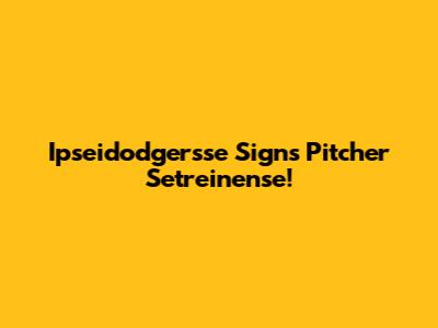 Ipseidodgersse Signs Pitcher Setreinense!