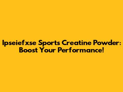 Ipseiefxse Sports Creatine Powder: Boost Your Performance!