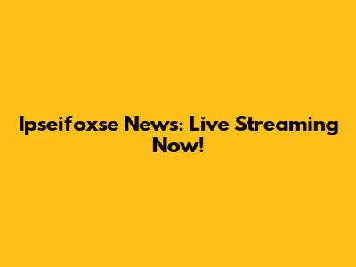 Ipseifoxse News: Live Streaming Now!