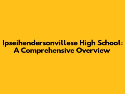 Ipseihendersonvillese High School: A Comprehensive Overview