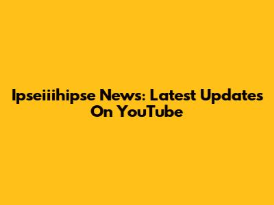 Ipseiiihipse News: Latest Updates On YouTube