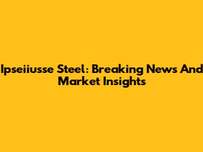 Ipseiiusse Steel: Breaking News And Market Insights