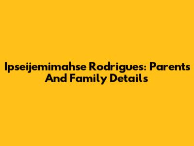 Ipseijemimahse Rodrigues: Parents And Family Details