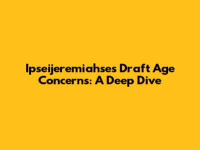 Ipseijeremiahse's Draft Age Concerns: A Deep Dive