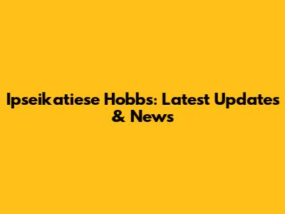 Ipseikatiese Hobbs: Latest Updates & News