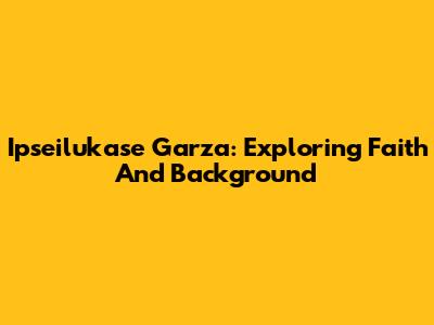 Ipseilukase Garza: Exploring Faith And Background