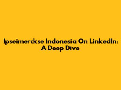 Ipseimerckse Indonesia On LinkedIn: A Deep Dive