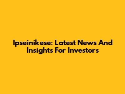 Ipseinikese: Latest News And Insights For Investors