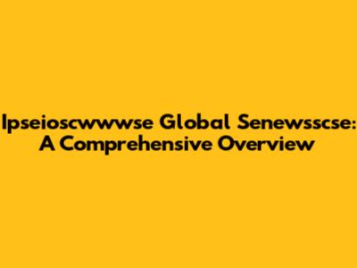 Ipseioscwwwse Global Senewsscse: A Comprehensive Overview