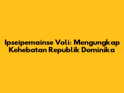 Ipseipemainse Voli: Mengungkap Kehebatan Republik Dominika