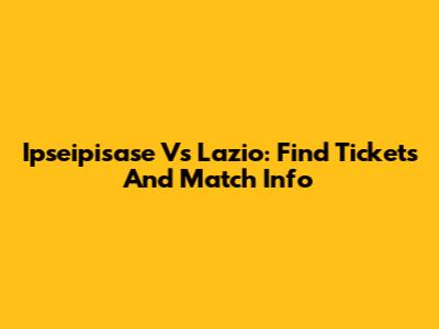 Ipseipisase Vs Lazio: Find Tickets And Match Info