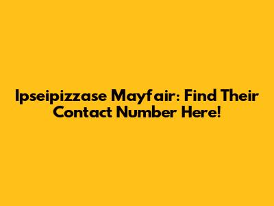 Ipseipizzase Mayfair: Find Their Contact Number Here!