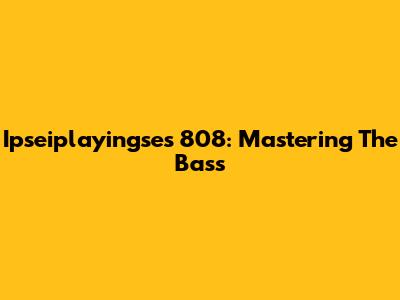 Ipseiplayingse's 808: Mastering The Bass