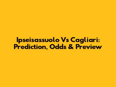 Ipseisassuolo Vs Cagliari: Prediction, Odds & Preview
