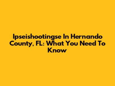 Ipseishootingse In Hernando County, FL: What You Need To Know
