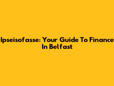 Ipseisofasse: Your Guide To Finance In Belfast