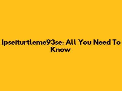 Ipseiturtleme93se: All You Need To Know