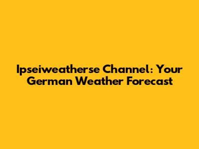 Ipseiweatherse Channel: Your German Weather Forecast
