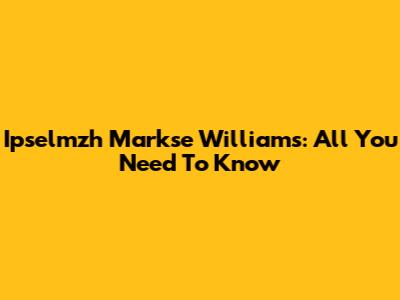 Ipselmzh Markse Williams: All You Need To Know