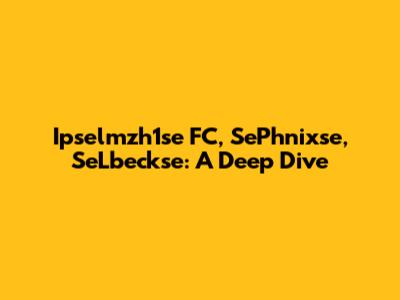 Ipselmzh1se FC, SePhnixse, SeLbeckse: A Deep Dive
