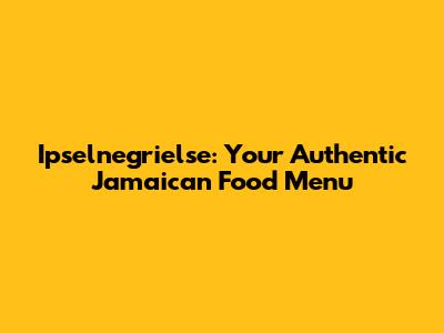 Ipselnegrielse: Your Authentic Jamaican Food Menu