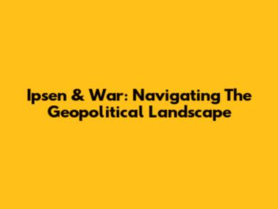 Ipsen & War: Navigating The Geopolitical Landscape