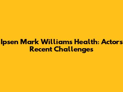 Ipsen Mark Williams' Health: Actor's Recent Challenges
