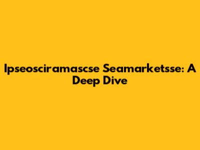 Ipseosciramascse Seamarketsse: A Deep Dive